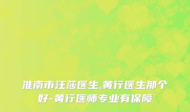 淮南市汪莎医生,黄行医生那个好-黄行医师专业有保障