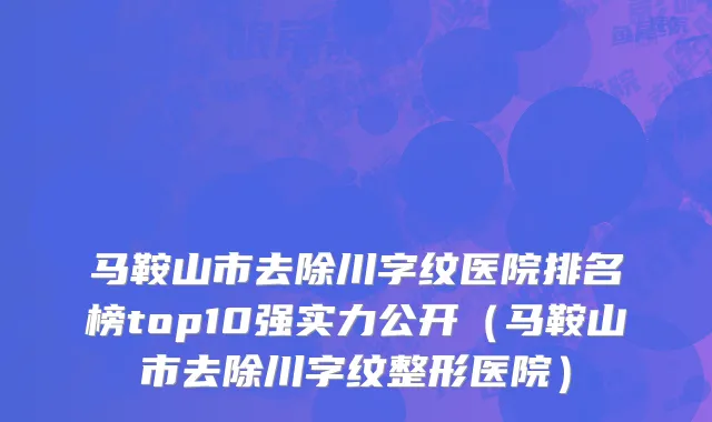 马鞍山市去除川字纹医院排名榜top10强实力公开（马鞍山市去除川字纹整形医院）