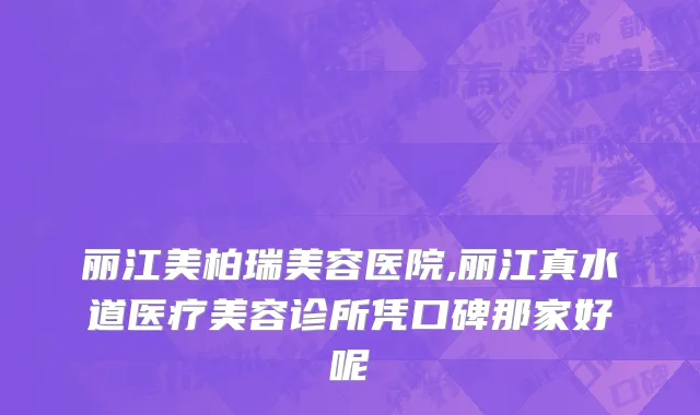丽江美柏瑞美容医院,丽江真水道医疗美容诊所凭口碑那家好呢