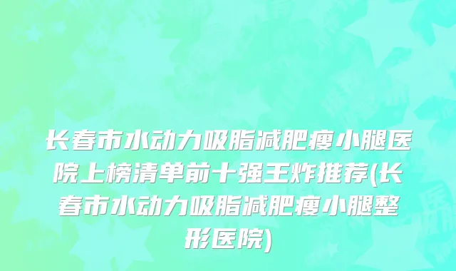 长春市水动力吸脂减肥瘦小腿医院上榜清单前十强王炸推荐(长春市水动力吸脂减肥瘦小腿整形医院)