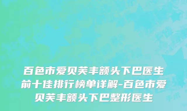 百色市爱贝芙丰额头下巴医生前十佳排行榜单详解-百色市爱贝芙丰额头下巴整形医生