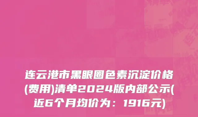 连云港市黑眼圈色素沉淀价格(费用)清单2024版内部公示(近6个月均价为：1916元)