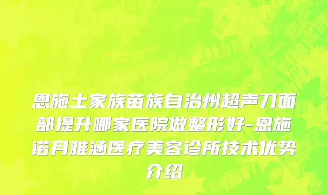 恩施土家族苗族自治州超声刀面部提升哪家医院做整形好-恩施诺月雅涵医疗美容诊所技术优势介绍