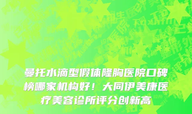 曼托水滴型假体隆胸医院口碑榜哪家机构好!大同伊美康医疗美容诊所评分创新高