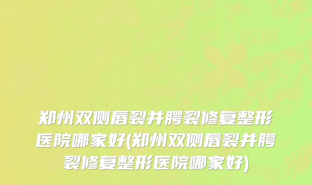 郑州双侧唇裂并腭裂修复整形医院哪家好(郑州双侧唇裂并腭裂修复整形医院哪家好)