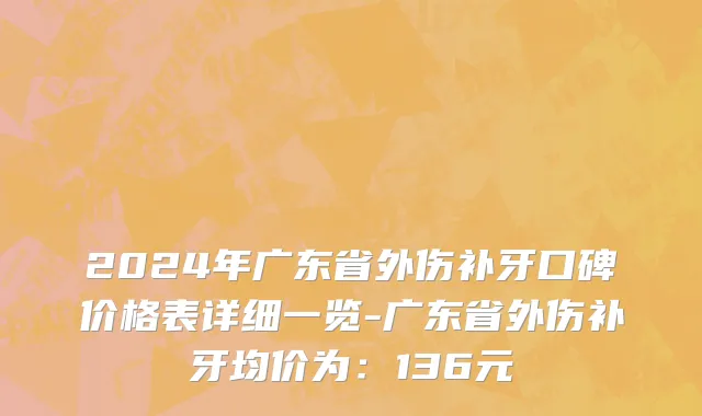 2024年广东省外伤补牙口碑价格表详细一览-广东省外伤补牙均价为：136元
