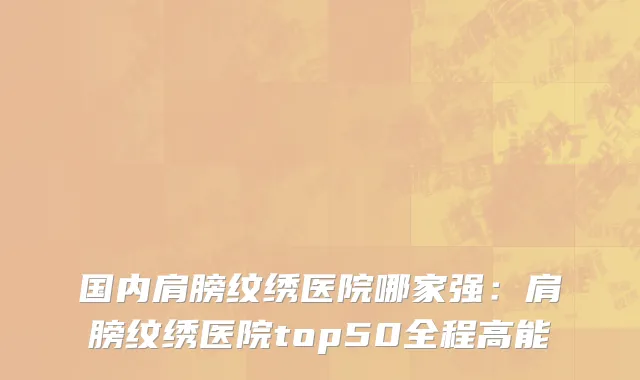 国内肩膀纹绣医院哪家强：肩膀纹绣医院top50全程高能
