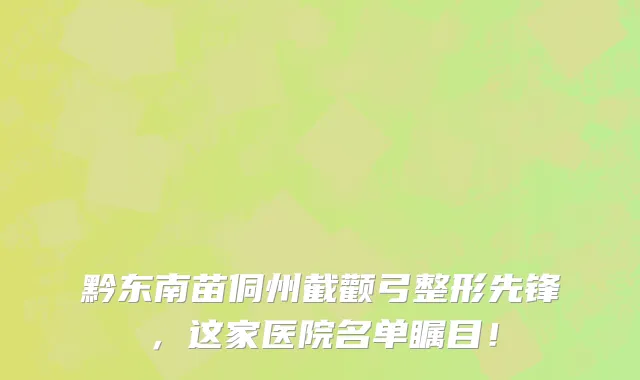 黔东南苗侗州截颧弓整形先锋,这家医院名单瞩目!