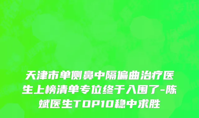 天津市单侧鼻中隔偏曲治疗医生上榜清单专位终于入围了-陈斌医生TOP10稳中求胜