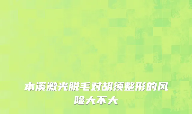 本溪激光脱毛对胡须整形的风险大不大