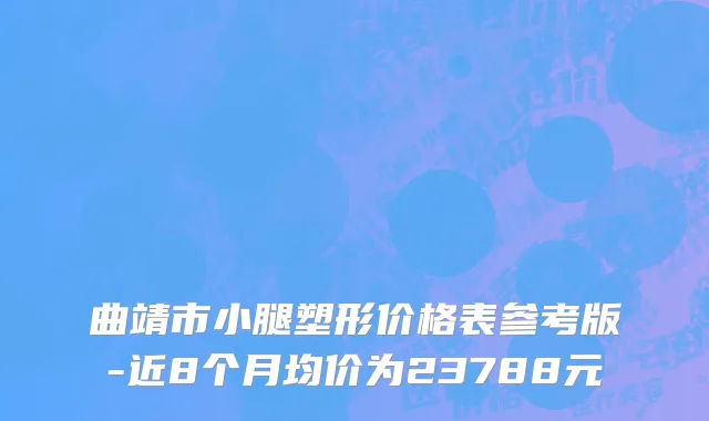 曲靖市小腿塑形价格表参考版-近8个月均价为23788元
