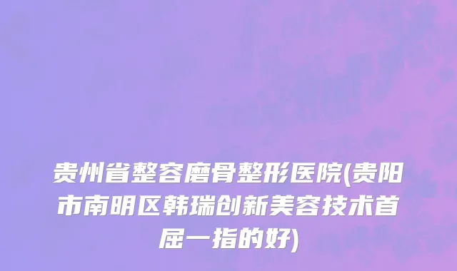 贵州省整容磨骨整形医院(贵阳市南明区韩瑞创新美容技术首屈一指的好)