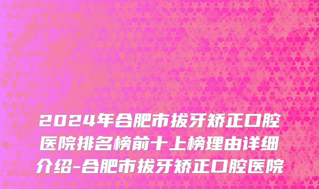 2024年合肥市拔牙矫正口腔医院排名榜前十上榜理由详细介绍-合肥市拔牙矫正口腔医院