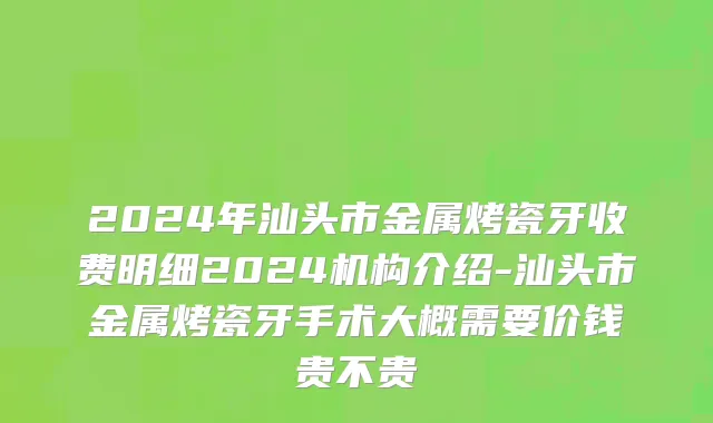 2024年汕头市金属烤瓷牙收费明细2024机构介绍-汕头市金属烤瓷牙手术大概需要价钱贵不贵