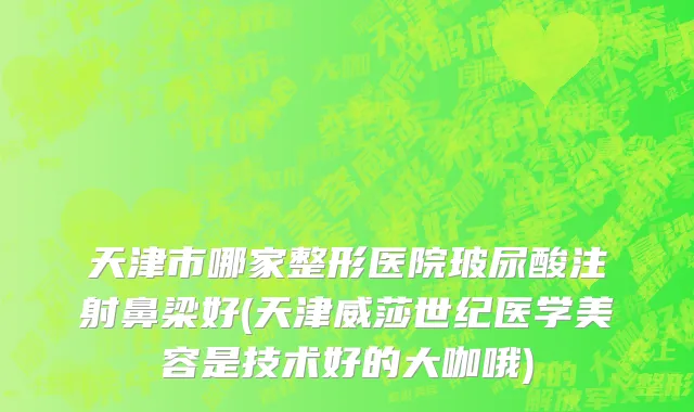 天津市哪家整形医院玻尿酸注射鼻梁好(天津威莎世纪医学美容是技术好的大咖哦)