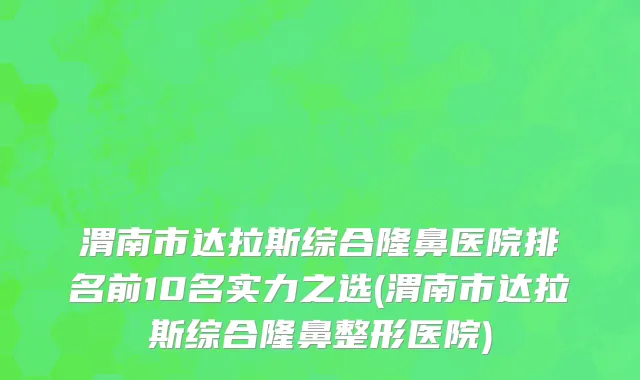 渭南市达拉斯综合隆鼻医院排名前10名实力之选(渭南市达拉斯综合隆鼻整形医院)