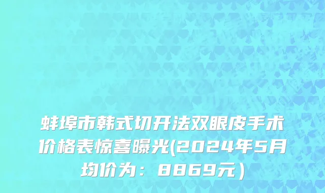 蚌埠市韩式切开法双眼皮手术价格表惊喜曝光(2024年5月均价为：8869元）