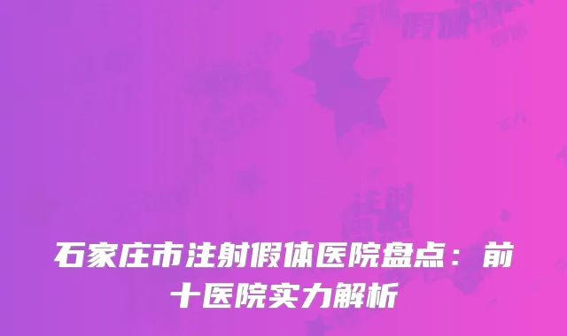 石家庄市注射假体医院盘点：前十医院实力解析