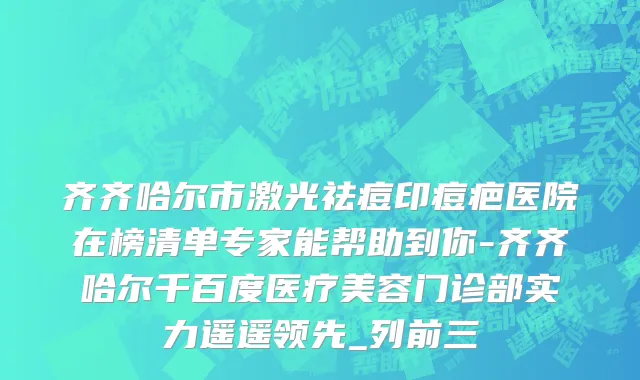 齐齐哈尔市激光祛痘印痘疤医院在榜清单专家能帮助到你-齐齐哈尔千百度医疗美容门诊部实力遥遥领先_列前三
