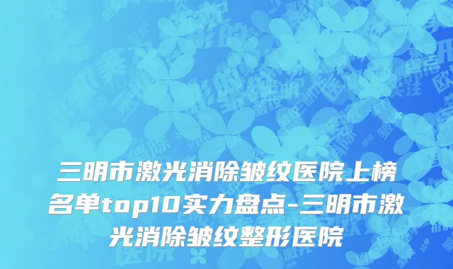 三明市激光消除皱纹医院上榜名单top10实力盘点-三明市激光消除皱纹整形医院