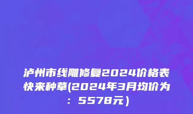 泸州市线雕修复2024价格表快来种草(2024年3月均价为：5578元）