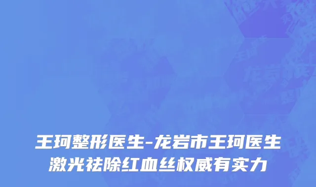 王珂整形医生-龙岩市王珂医生激光祛除红血丝权威有实力