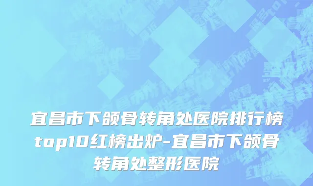 宜昌市下颌骨转角处医院排行榜top10红榜出炉-宜昌市下颌骨转角处整形医院