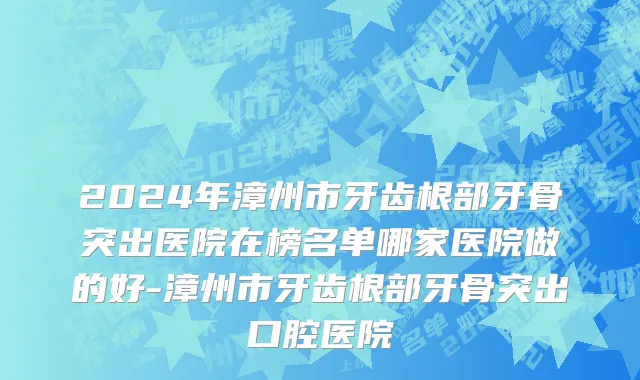 2024年漳州市牙齿根部牙骨突出医院在榜名单哪家医院做的好-漳州市牙齿根部牙骨突出口腔医院