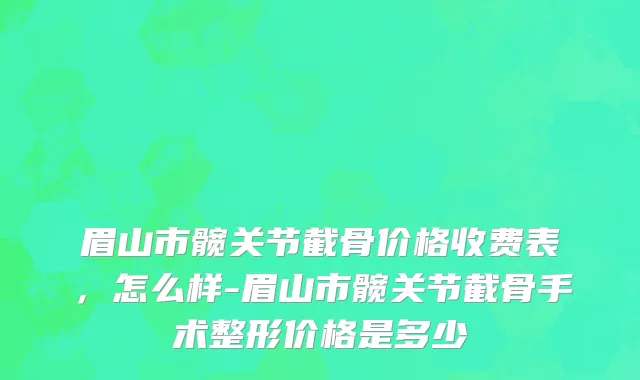 眉山市髋关节截骨价格收费表，怎么样-眉山市髋关节截骨手术整形价格是多少
