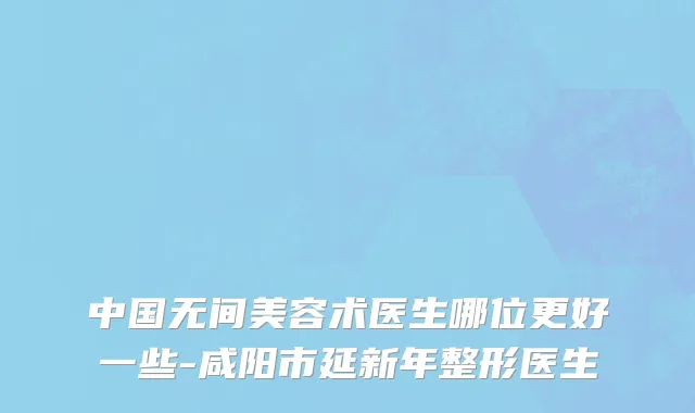 中国无间美容术医生哪位更好一些-咸阳市延新年整形医生