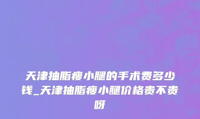 天津抽脂瘦小腿的手术费多少钱_天津抽脂瘦小腿价格贵不贵呀
