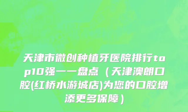 天津市微创种植牙医院排行top10强一一盘点（天津澳朗口腔(红桥水游城店)为您的口腔增添更多保障）