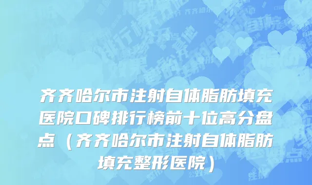 齐齐哈尔市注射自体脂肪填充医院口碑排行榜前十位高分盘点（齐齐哈尔市注射自体脂肪填充整形医院）