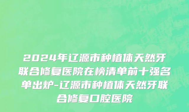 2024年辽源市种植体天然牙联合修复医院在榜清单前十强名单出炉-辽源市种植体天然牙联合修复口腔医院