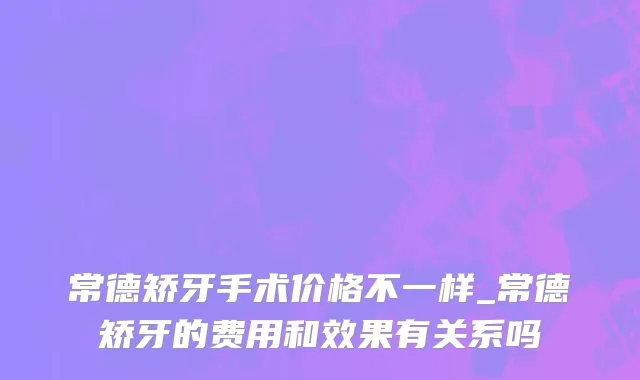 常德矫牙手术价格不一样_常德矫牙的费用和效果有关系吗