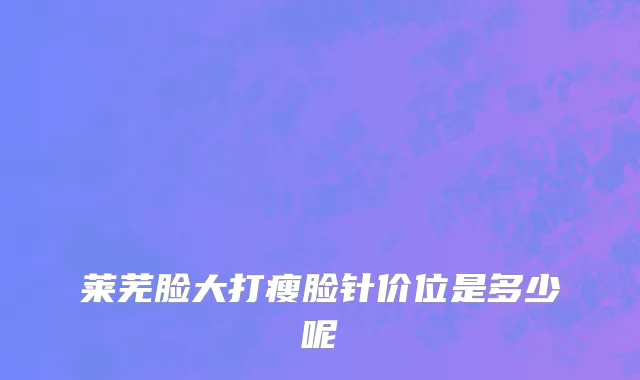 莱芜脸大打瘦脸针价位是多少呢