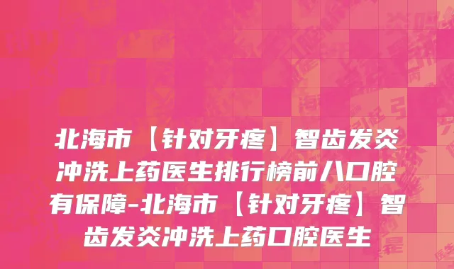 北海市【针对牙疼】智齿发炎冲洗上药医生排行榜前八口腔有保障-北海市【针对牙疼】智齿发炎冲洗上药口腔医生