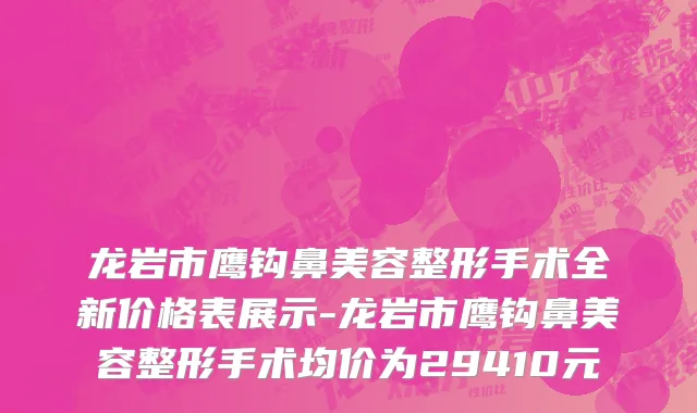 龙岩市鹰钩鼻美容整形手术全新价格表展示-龙岩市鹰钩鼻美容整形手术均价为29410元
