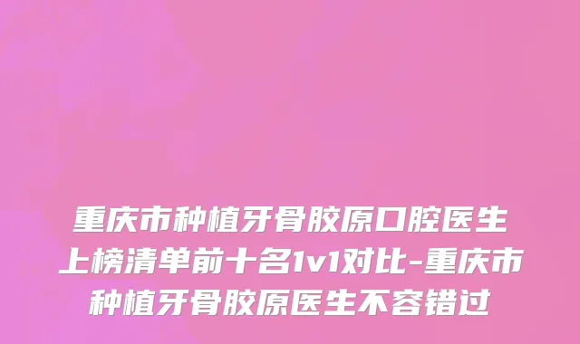 重庆市种植牙骨胶原口腔医生上榜清单前十名1v1对比-重庆市种植牙骨胶原医生不容错过
