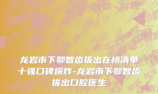 龙岩市下鄂智齿拔出在榜清单十强口碑爆炸-龙岩市下鄂智齿拔出口腔医生