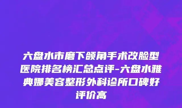 六盘水市磨下颌角手术改脸型医院排名榜汇总点评-六盘水雅典娜美容整形外科诊所口碑好评价高