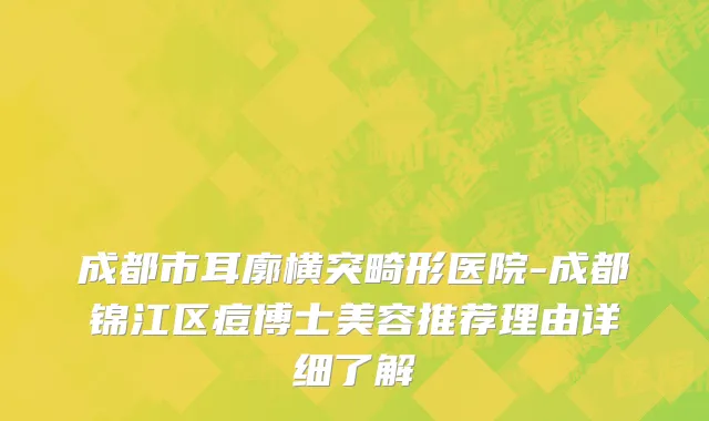 成都市耳廓横突畸形医院-成都锦江区痘博士美容推荐理由详细了解