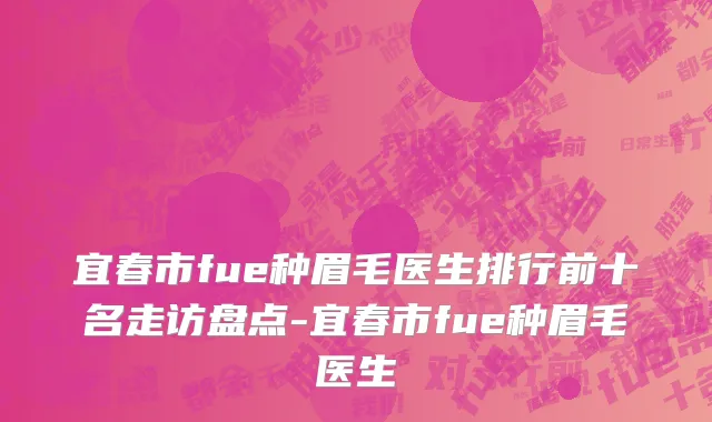 宜春市fue种眉毛医生排行前十名走访盘点-宜春市fue种眉毛医生