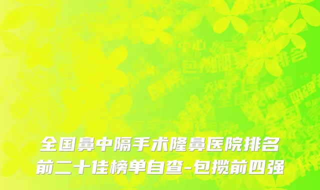 全国鼻中隔手术隆鼻医院排名前二十佳榜单自查-包揽前四强