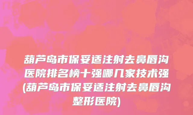 葫芦岛市保妥适注射去鼻唇沟医院排名榜十强哪几家技术强(葫芦岛市保妥适注射去鼻唇沟整形医院)