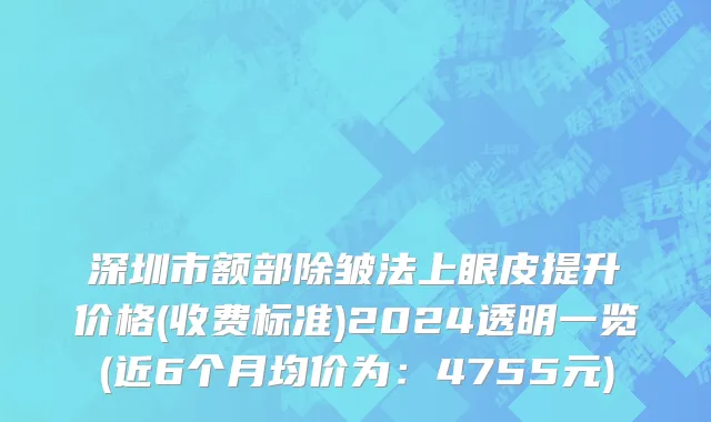 深圳市额部除皱法上眼皮提升价格(收费标准)2024透明一览(近6个月均价为：4755元)