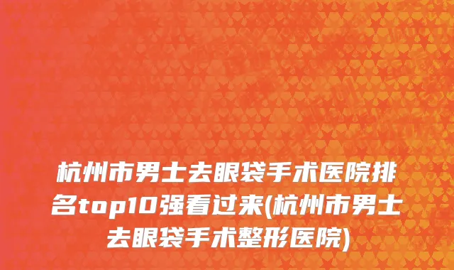 杭州市男士去眼袋手术医院排名top10强看过来(杭州市男士去眼袋手术整形医院)