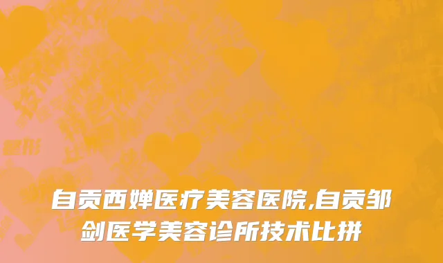 自贡西婵医疗美容医院,自贡邹剑医学美容诊所技术比拼