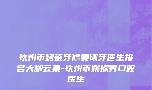 钦州市烤瓷牙修复镶牙医生排名大咖云集-钦州市姚振秀口腔医生