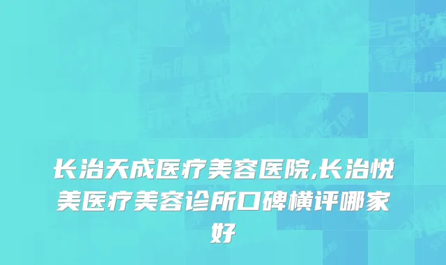 长治天成医疗美容医院,长治悦美医疗美容诊所口碑横评哪家好